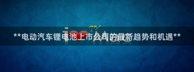 尊龙凯时法充十万返现多少：**电动汽车锂电池上市公司的最新趋势和机遇**