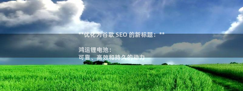 尊龙官方身高：**优化为谷歌 SEO 的新标题：**

鸿运锂电池：
可靠、高效和持久的动力